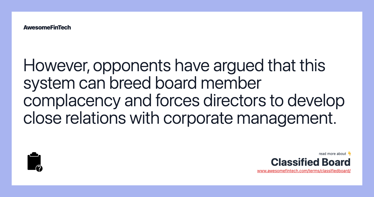 However, opponents have argued that this system can breed board member complacency and forces directors to develop close relations with corporate management.