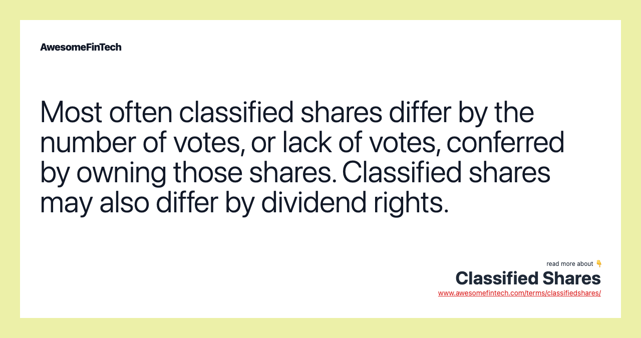 Most often classified shares differ by the number of votes, or lack of votes, conferred by owning those shares. Classified shares may also differ by dividend rights.