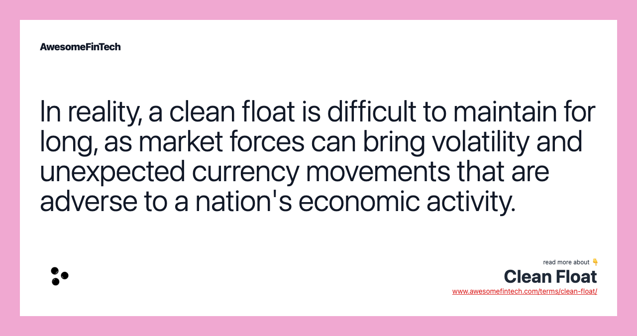 In reality, a clean float is difficult to maintain for long, as market forces can bring volatility and unexpected currency movements that are adverse to a nation's economic activity.