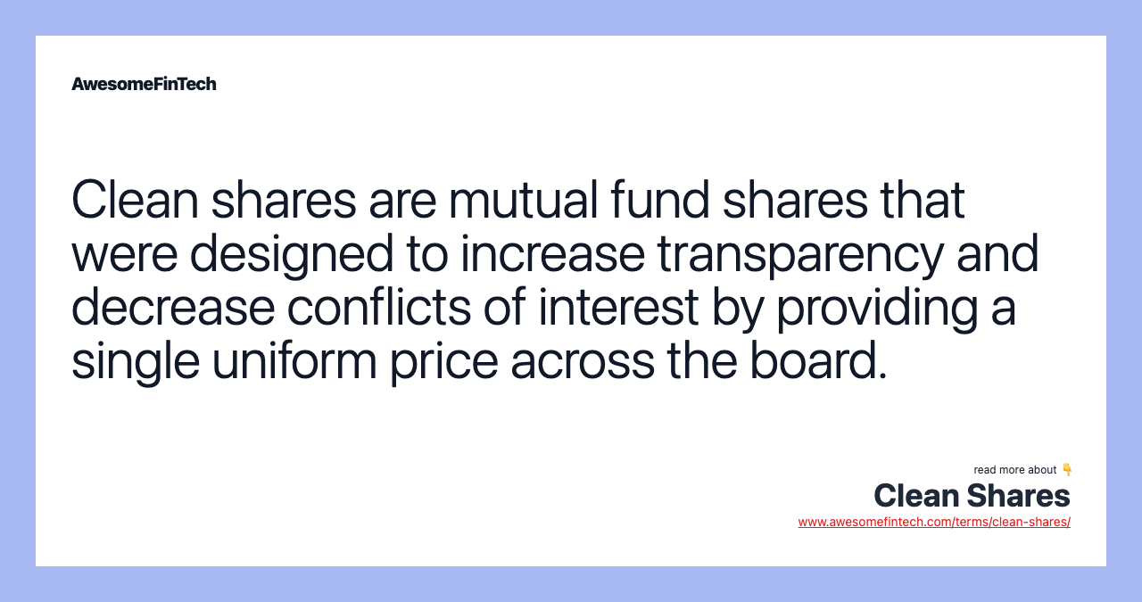 Clean shares are mutual fund shares that were designed to increase transparency and decrease conflicts of interest by providing a single uniform price across the board.