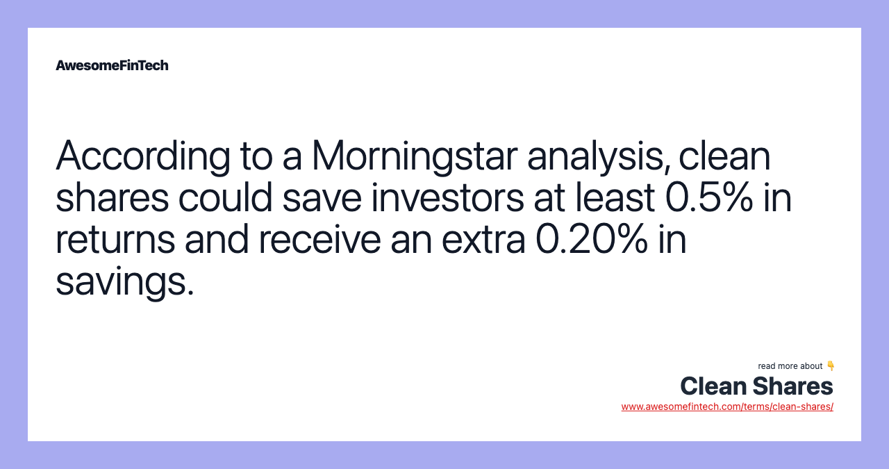 According to a Morningstar analysis, clean shares could save investors at least 0.5% in returns and receive an extra 0.20% in savings.