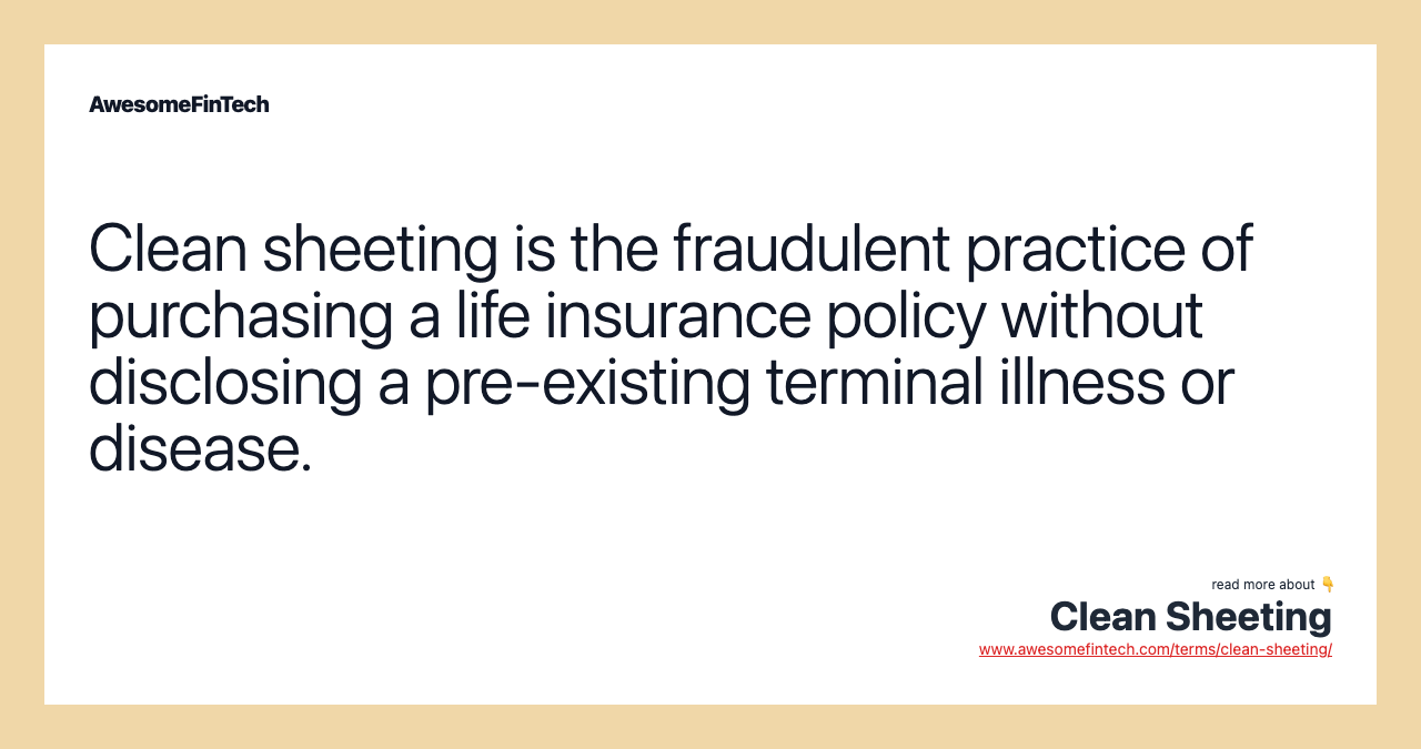 Clean sheeting is the fraudulent practice of purchasing a life insurance policy without disclosing a pre-existing terminal illness or disease.
