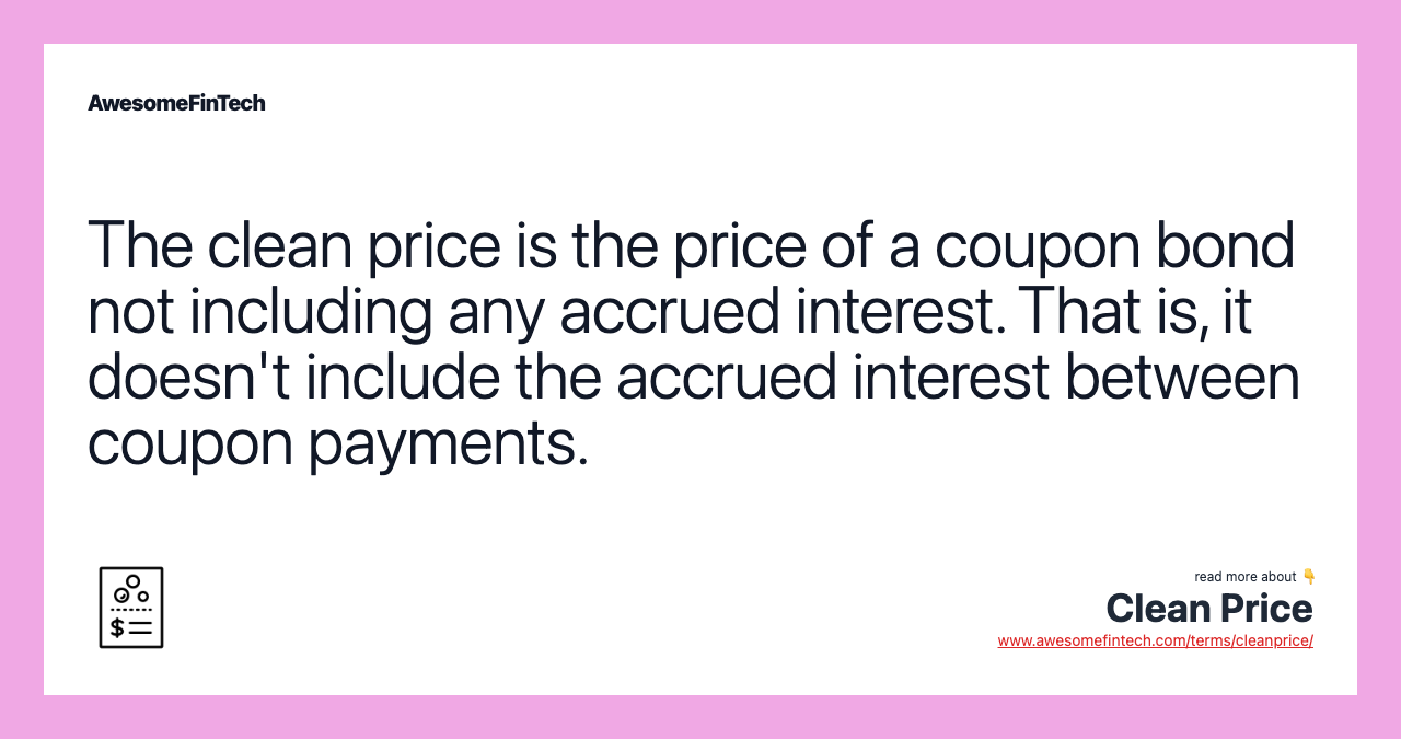 The clean price is the price of a coupon bond not including any accrued interest. That is, it doesn't include the accrued interest between coupon payments.