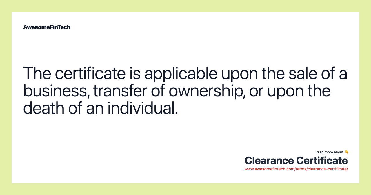 The certificate is applicable upon the sale of a business, transfer of ownership, or upon the death of an individual.