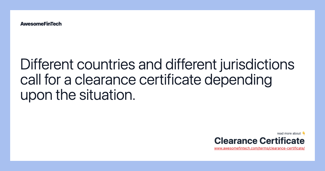 Different countries and different jurisdictions call for a clearance certificate depending upon the situation.
