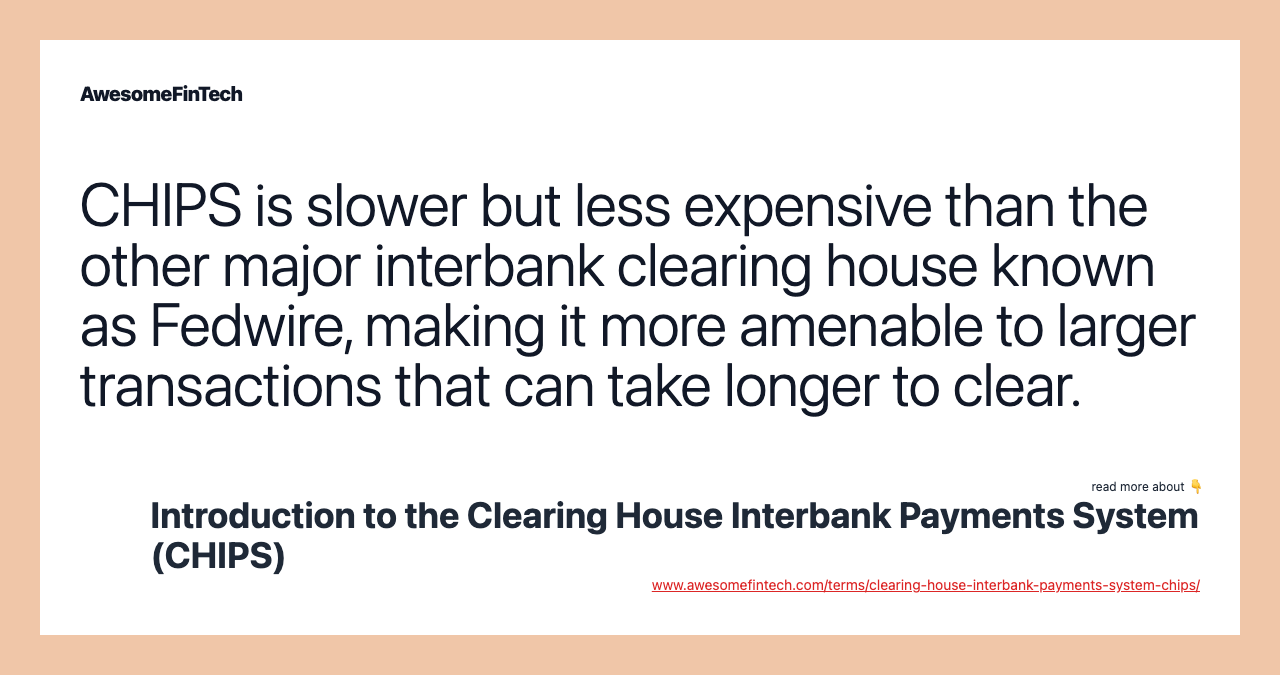 CHIPS is slower but less expensive than the other major interbank clearing house known as Fedwire, making it more amenable to larger transactions that can take longer to clear.