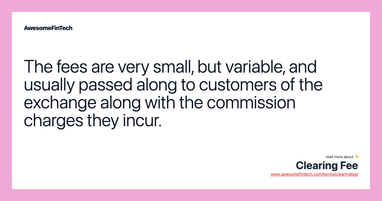 The fees are very small, but variable, and usually passed along to customers of the exchange along with the commission charges they incur.