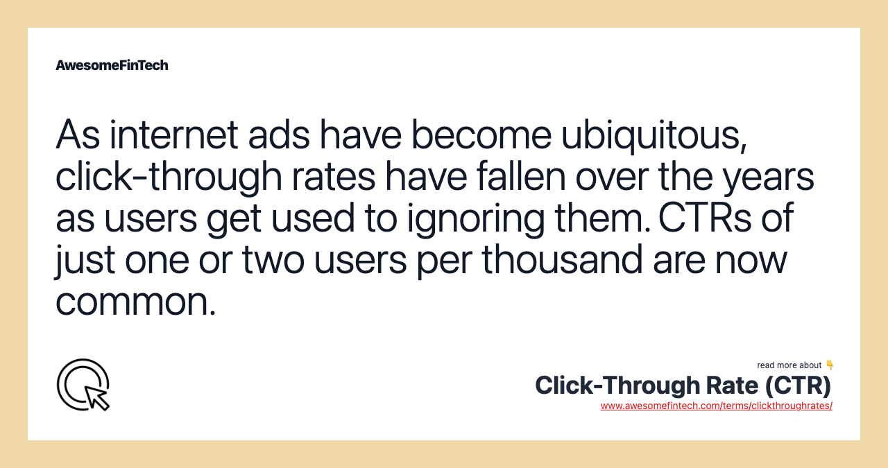 As internet ads have become ubiquitous, click-through rates have fallen over the years as users get used to ignoring them. CTRs of just one or two users per thousand are now common.
