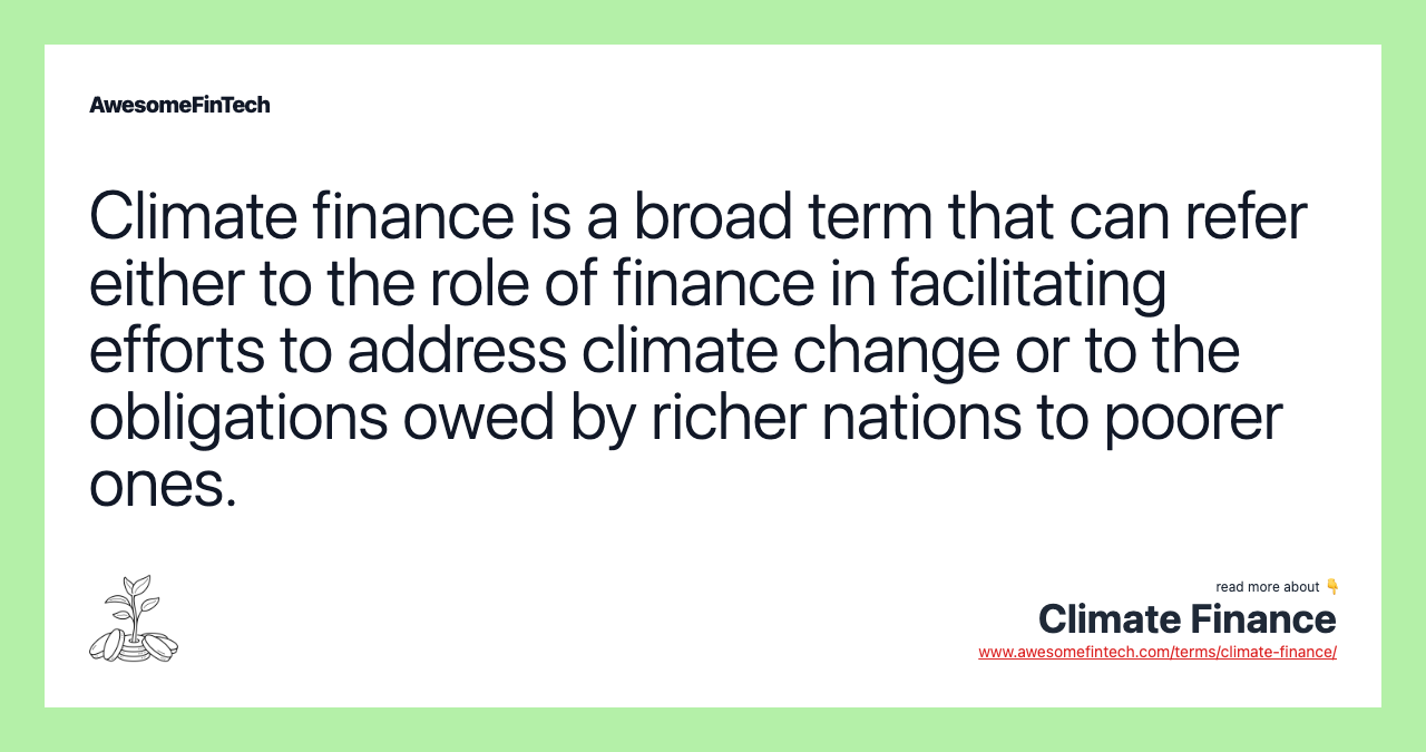 Climate finance is a broad term that can refer either to the role of finance in facilitating efforts to address climate change or to the obligations owed by richer nations to poorer ones.