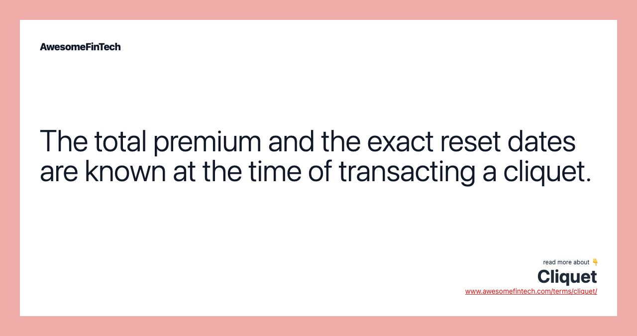 The total premium and the exact reset dates are known at the time of transacting a cliquet.