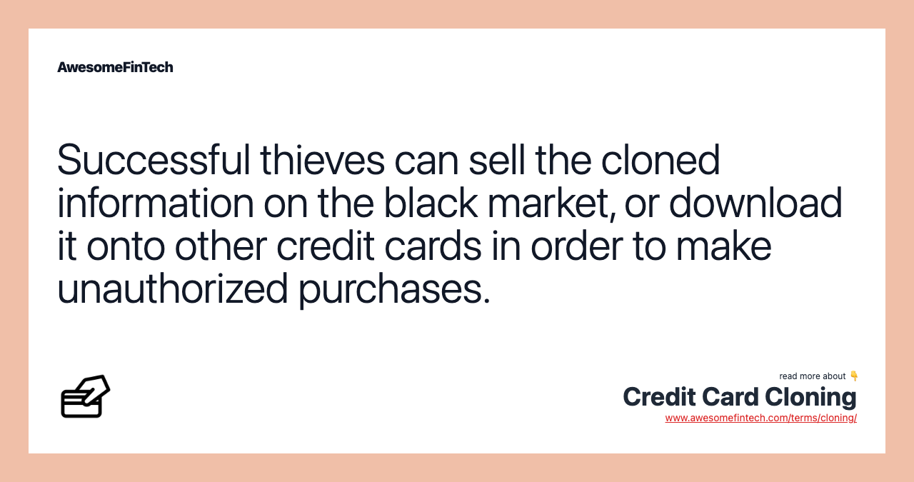 Successful thieves can sell the cloned information on the black market, or download it onto other credit cards in order to make unauthorized purchases.