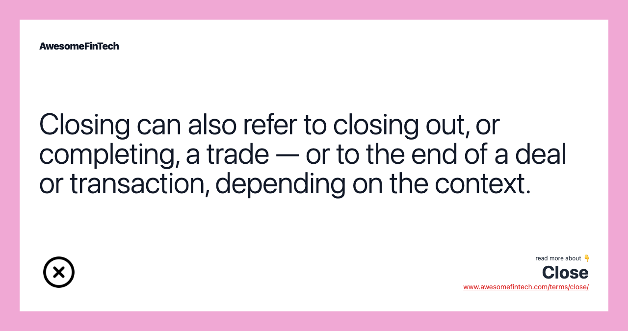 Closing can also refer to closing out, or completing, a trade — or to the end of a deal or transaction, depending on the context.