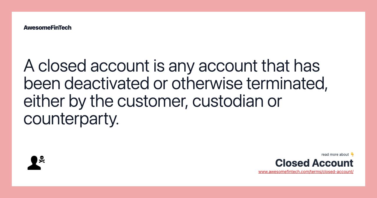 A closed account is any account that has been deactivated or otherwise terminated, either by the customer, custodian or counterparty.