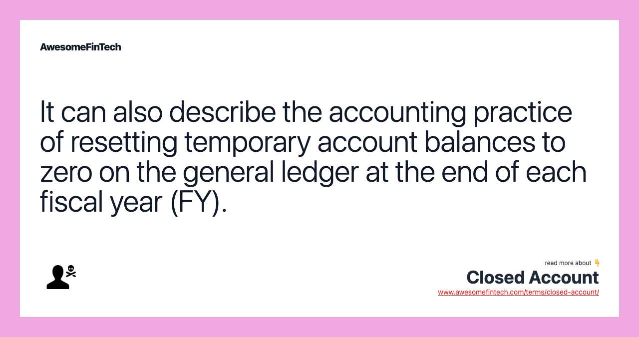 It can also describe the accounting practice of resetting temporary account balances to zero on the general ledger at the end of each fiscal year (FY).