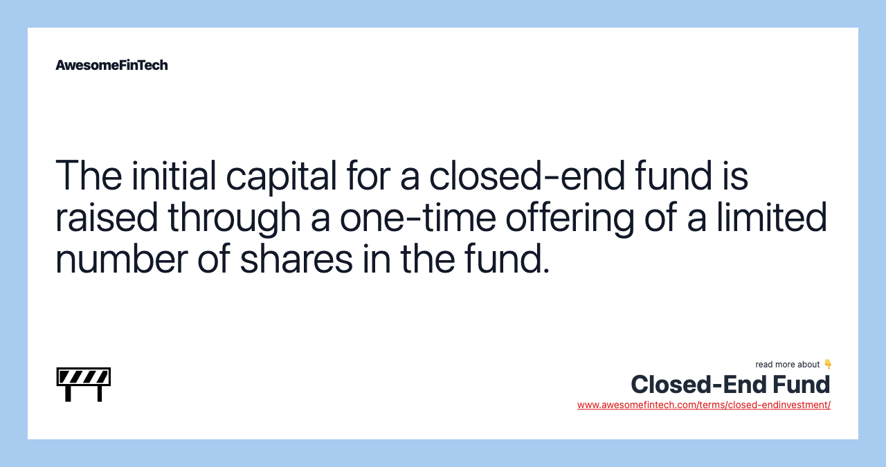 The initial capital for a closed-end fund is raised through a one-time offering of a limited number of shares in the fund.