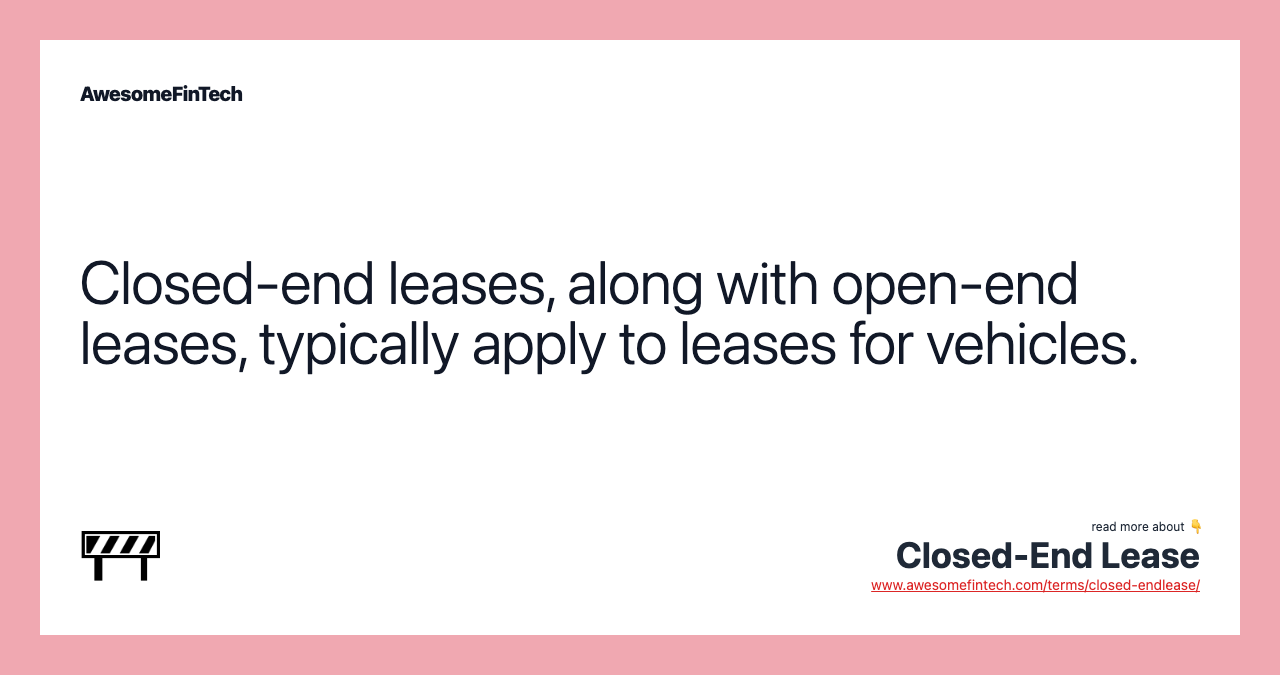 Closed-end leases, along with open-end leases, typically apply to leases for vehicles.