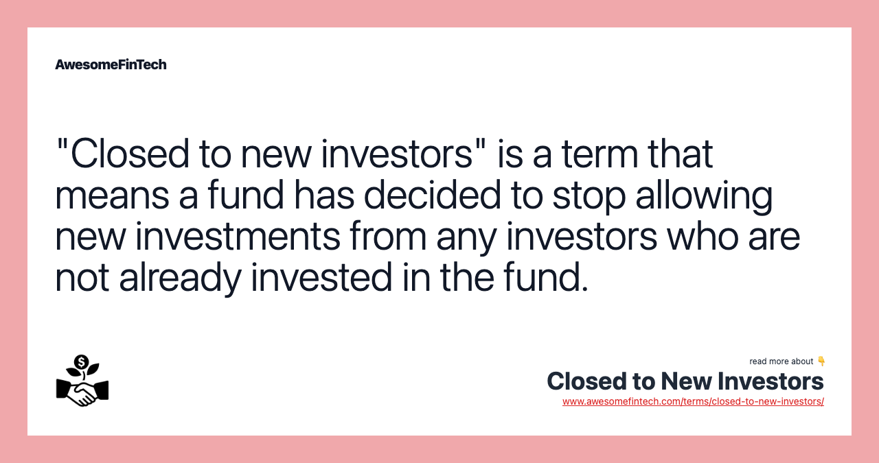 "Closed to new investors" is a term that means a fund has decided to stop allowing new investments from any investors who are not already invested in the fund.