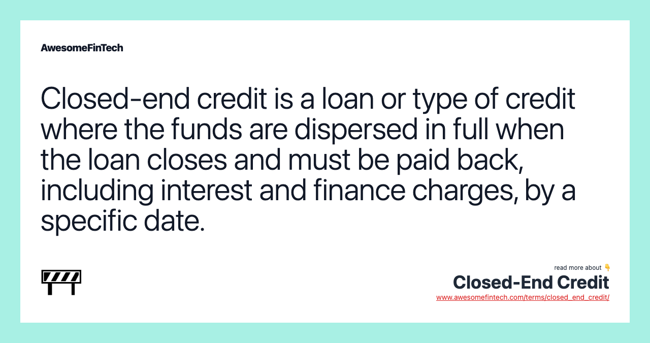 Closed-end credit is a loan or type of credit where the funds are dispersed in full when the loan closes and must be paid back, including interest and finance charges, by a specific date.