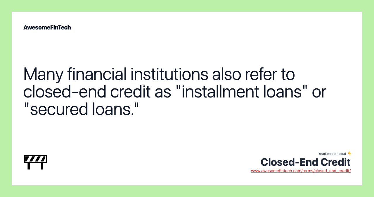 Many financial institutions also refer to closed-end credit as "installment loans" or "secured loans."