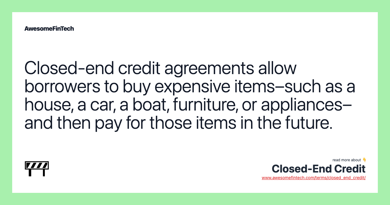 Closed-end credit agreements allow borrowers to buy expensive items–such as a house, a car, a boat, furniture, or appliances–and then pay for those items in the future.