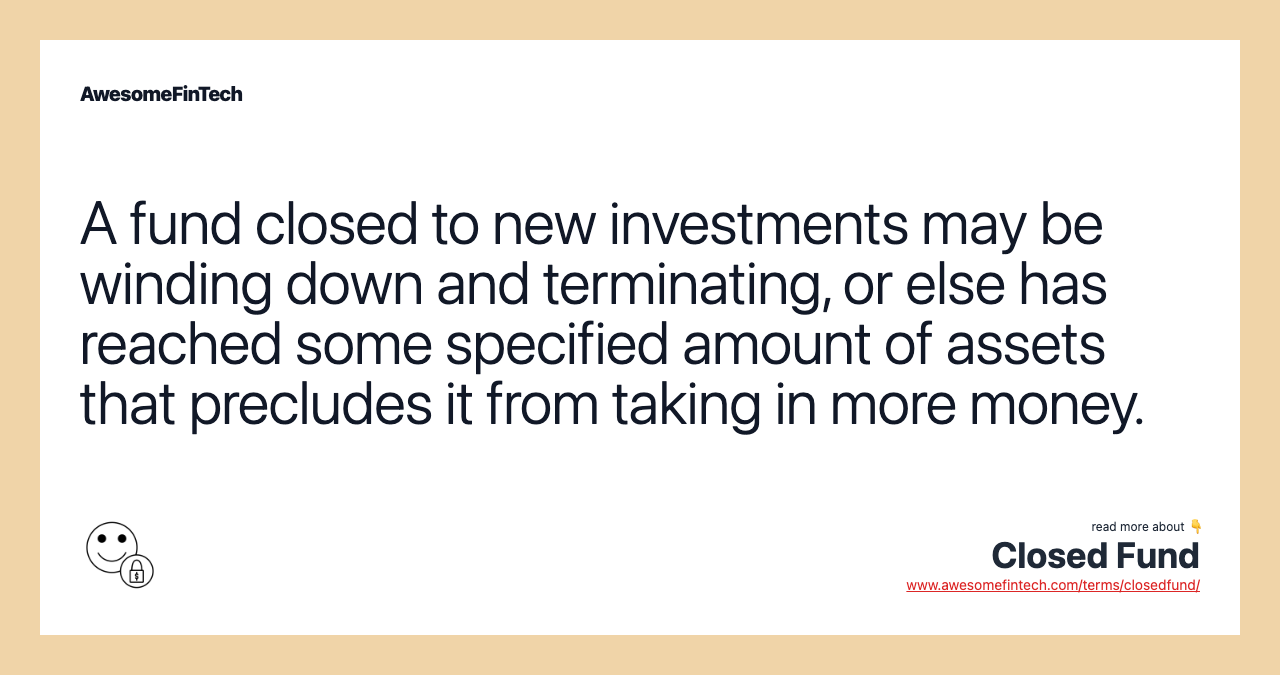 A fund closed to new investments may be winding down and terminating, or else has reached some specified amount of assets that precludes it from taking in more money.