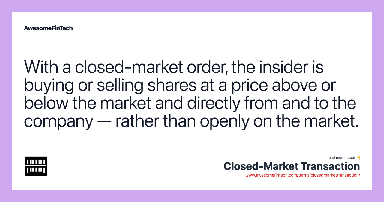 With a closed-market order, the insider is buying or selling shares at a price above or below the market and directly from and to the company — rather than openly on the market.