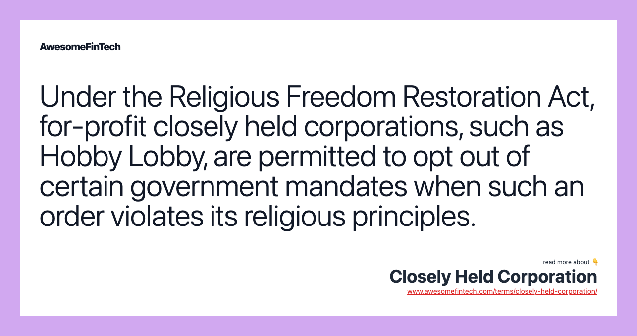 Under the Religious Freedom Restoration Act, for-profit closely held corporations, such as Hobby Lobby, are permitted to opt out of certain government mandates when such an order violates its religious principles.