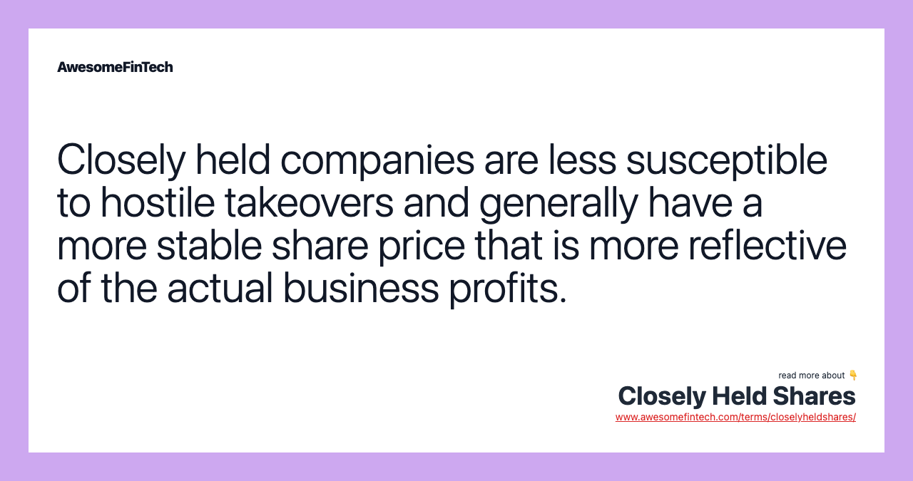 Closely held companies are less susceptible to hostile takeovers and generally have a more stable share price that is more reflective of the actual business profits.
