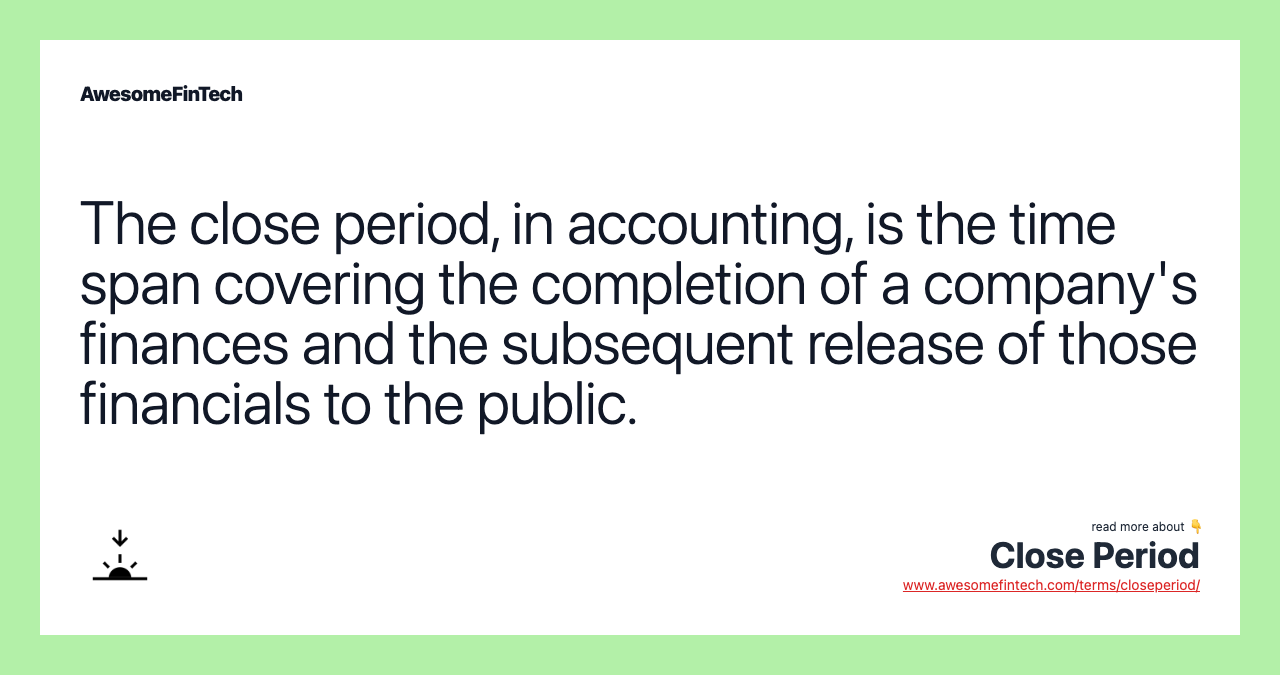 The close period, in accounting, is the time span covering the completion of a company's finances and the subsequent release of those financials to the public.