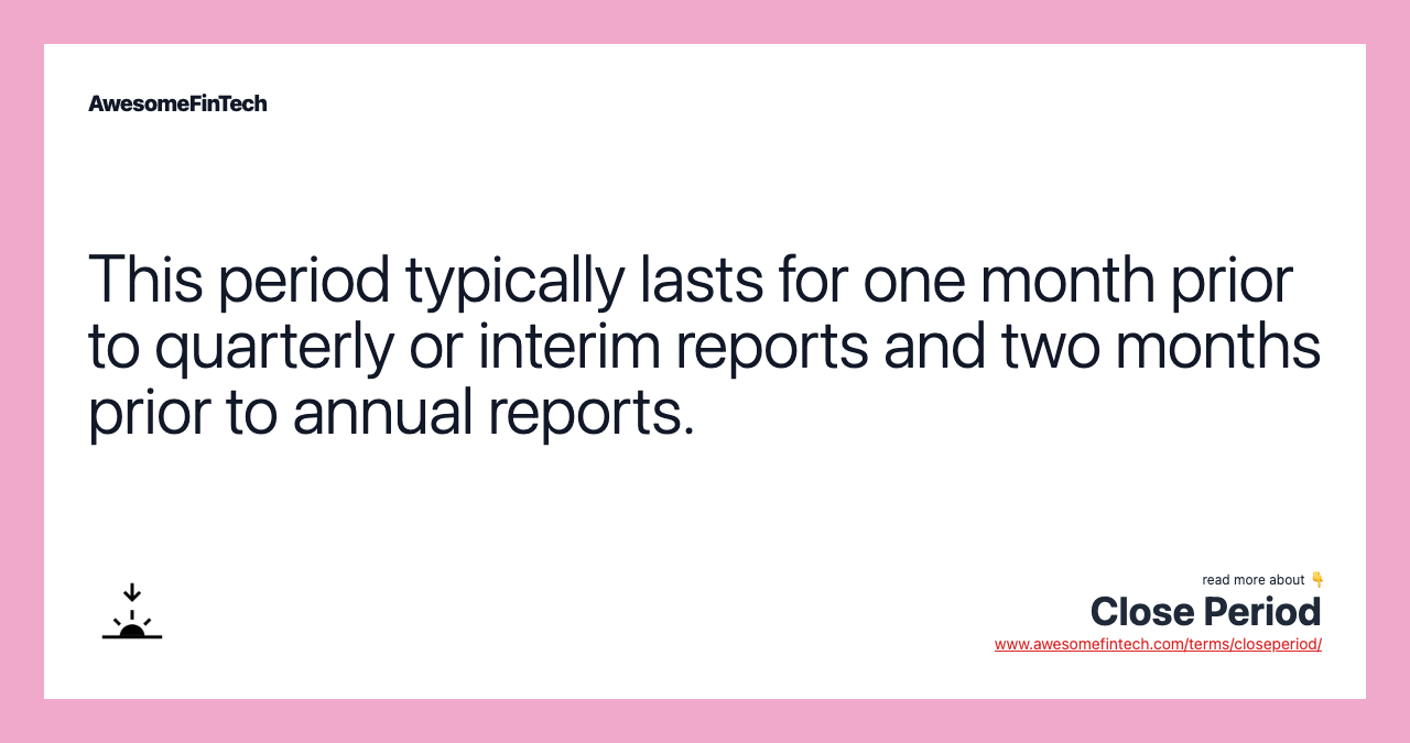 This period typically lasts for one month prior to quarterly or interim reports and two months prior to annual reports.