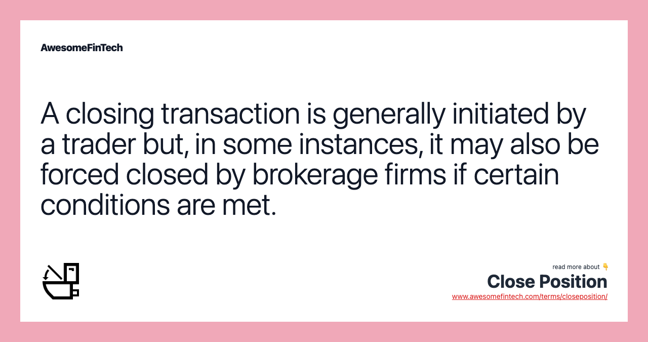 A closing transaction is generally initiated by a trader but, in some instances, it may also be forced closed by brokerage firms if certain conditions are met.