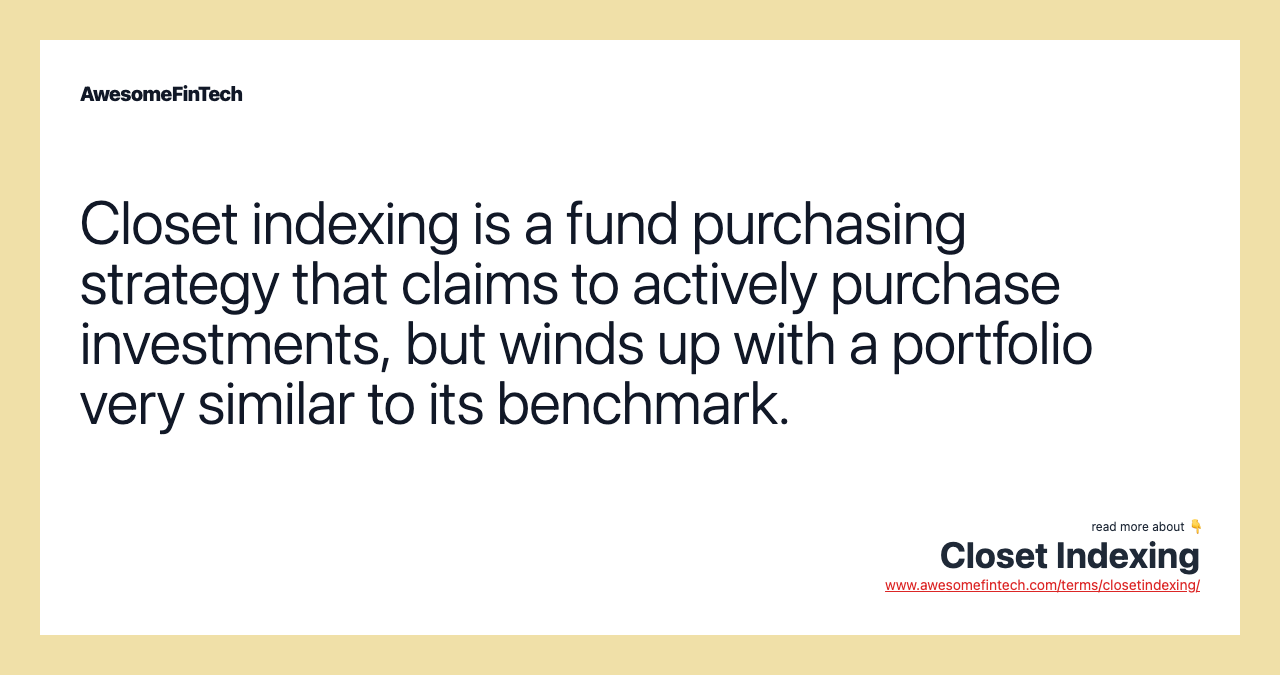Closet indexing is a fund purchasing strategy that claims to actively purchase investments, but winds up with a portfolio very similar to its benchmark.