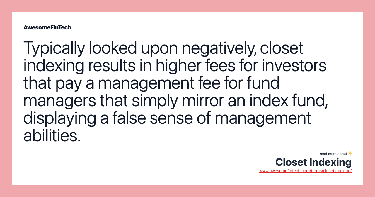 Typically looked upon negatively, closet indexing results in higher fees for investors that pay a management fee for fund managers that simply mirror an index fund, displaying a false sense of management abilities.