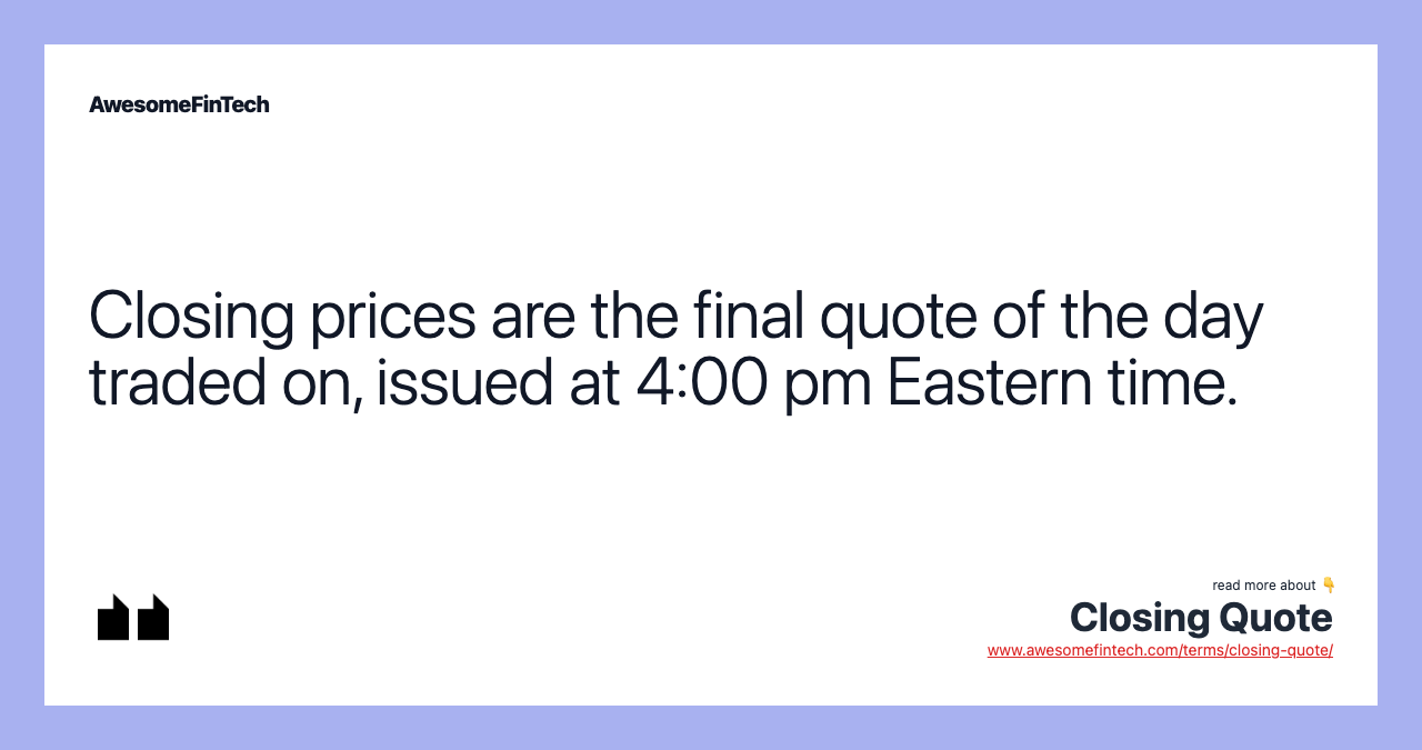 Closing prices are the final quote of the day traded on, issued at 4:00 pm Eastern time.