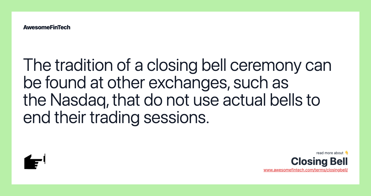 The tradition of a closing bell ceremony can be found at other exchanges, such as the Nasdaq, that do not use actual bells to end their trading sessions.