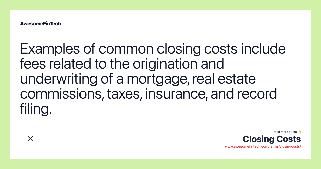 Examples of common closing costs include fees related to the origination and underwriting of a mortgage, real estate commissions, taxes, insurance, and record filing.