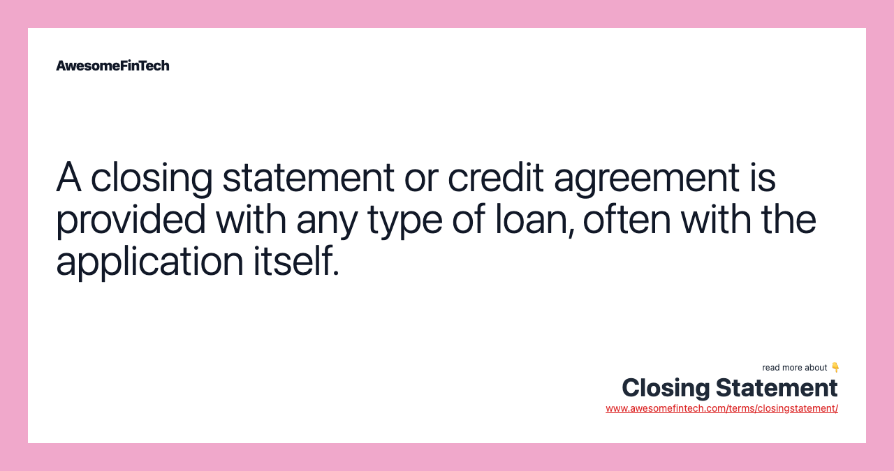 A closing statement or credit agreement is provided with any type of loan, often with the application itself.