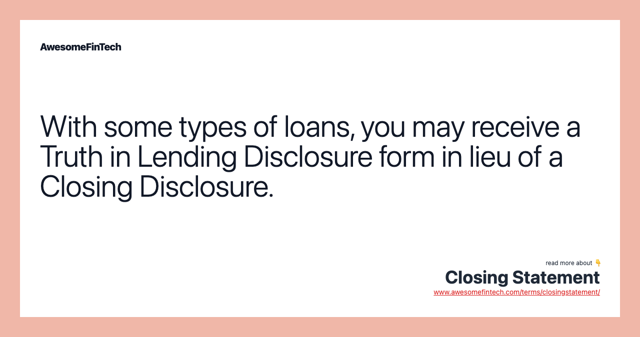 With some types of loans, you may receive a Truth in Lending Disclosure form in lieu of a Closing Disclosure.