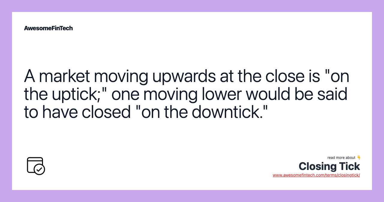 A market moving upwards at the close is "on the uptick;" one moving lower would be said to have closed "on the downtick."