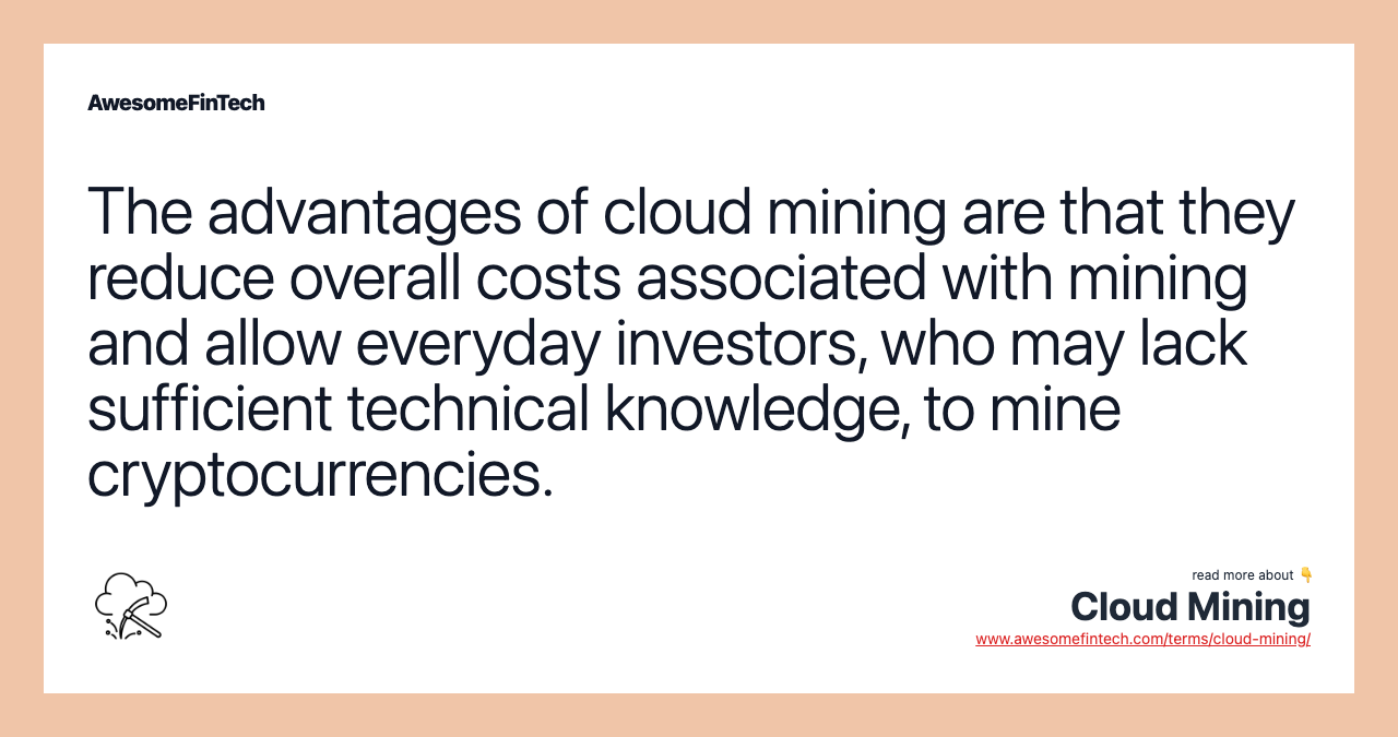 The advantages of cloud mining are that they reduce overall costs associated with mining and allow everyday investors, who may lack sufficient technical knowledge, to mine cryptocurrencies.