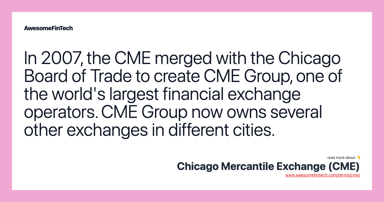 In 2007, the CME merged with the Chicago Board of Trade to create CME Group, one of the world's largest financial exchange operators. CME Group now owns several other exchanges in different cities.