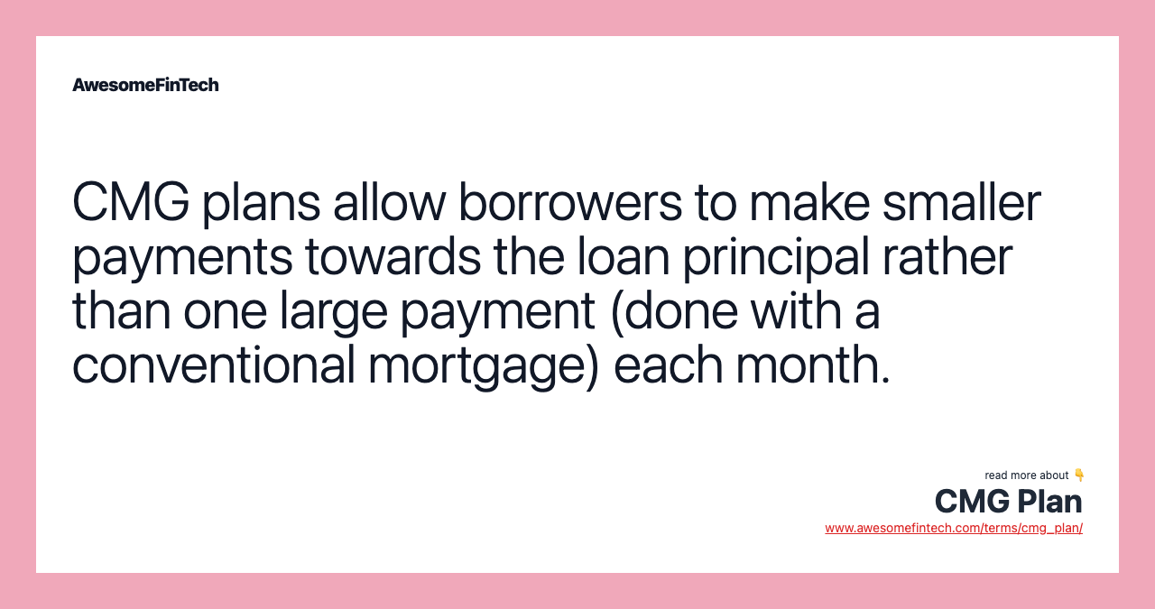CMG plans allow borrowers to make smaller payments towards the loan principal rather than one large payment (done with a conventional mortgage) each month.