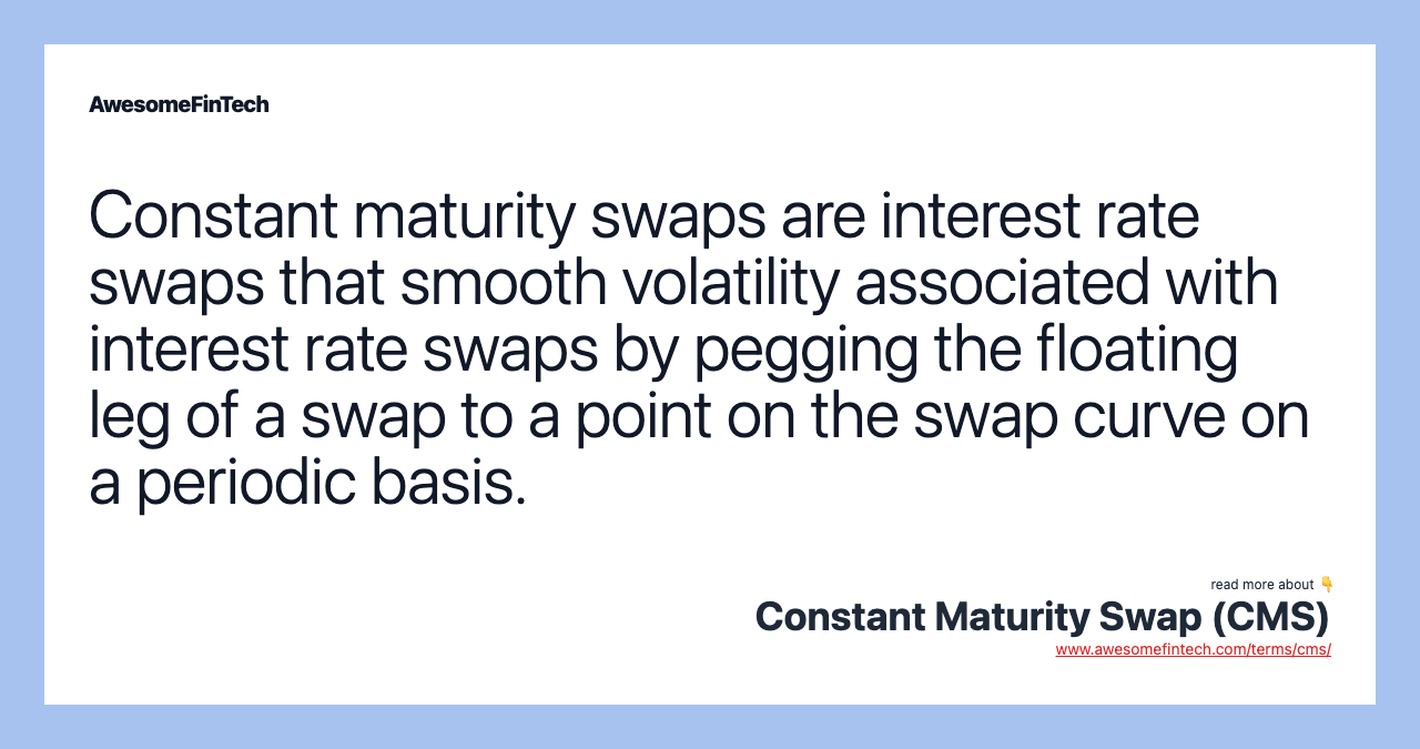 Constant maturity swaps are interest rate swaps that smooth volatility associated with interest rate swaps by pegging the floating leg of a swap to a point on the swap curve on a periodic basis.