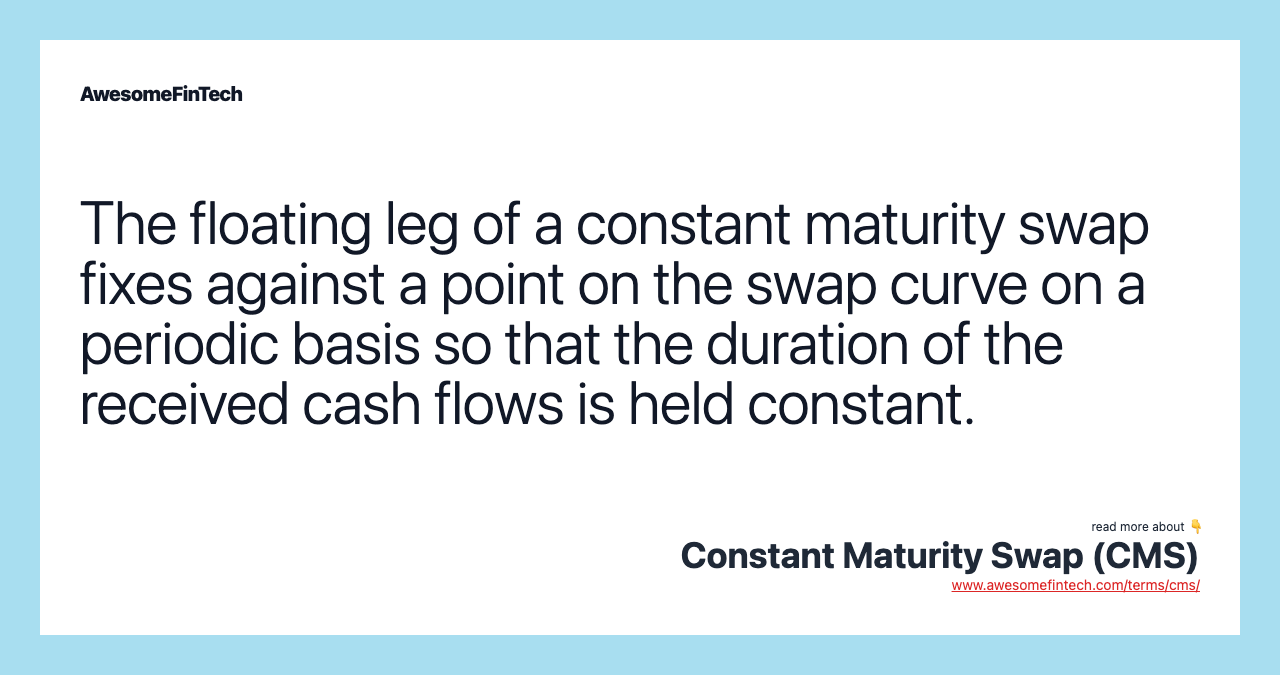 The floating leg of a constant maturity swap fixes against a point on the swap curve on a periodic basis so that the duration of the received cash flows is held constant.