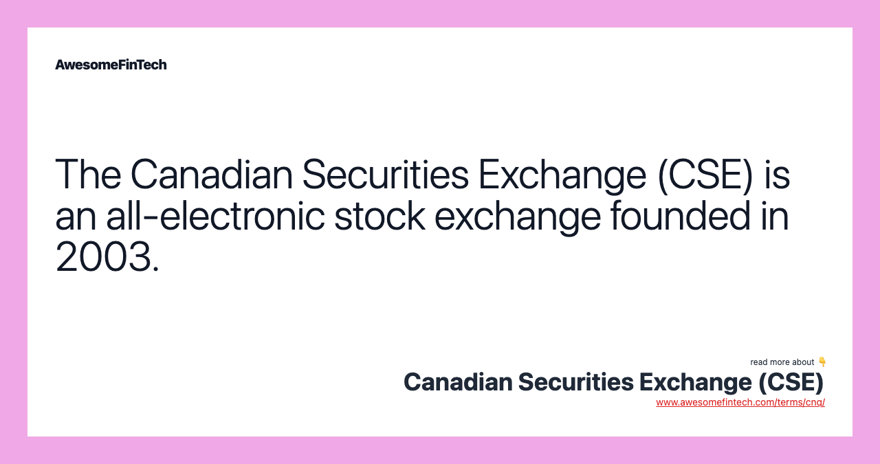 The Canadian Securities Exchange (CSE) is an all-electronic stock exchange founded in 2003.