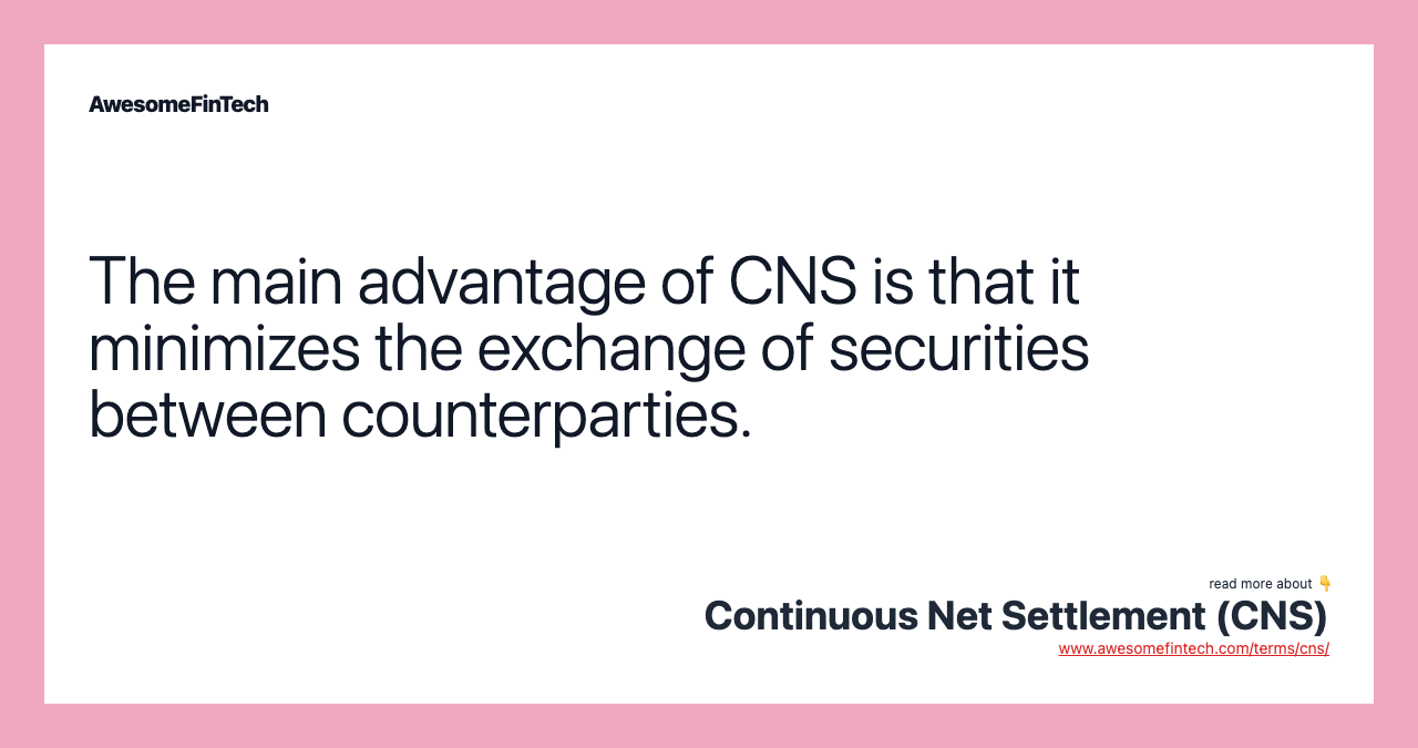 The main advantage of CNS is that it minimizes the exchange of securities between counterparties.
