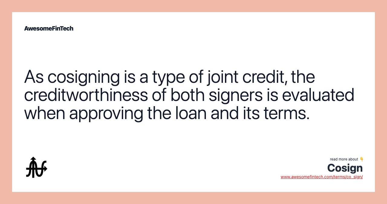 As cosigning is a type of joint credit, the creditworthiness of both signers is evaluated when approving the loan and its terms.