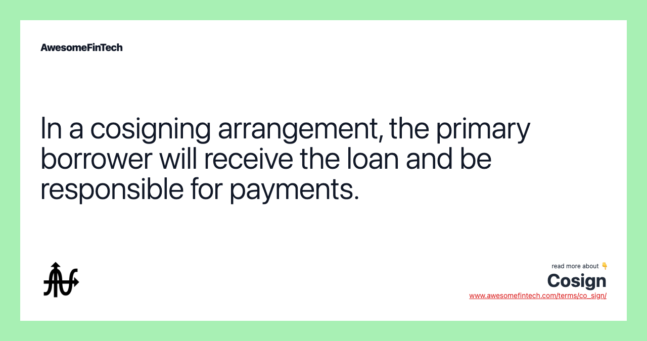 In a cosigning arrangement, the primary borrower will receive the loan and be responsible for payments.