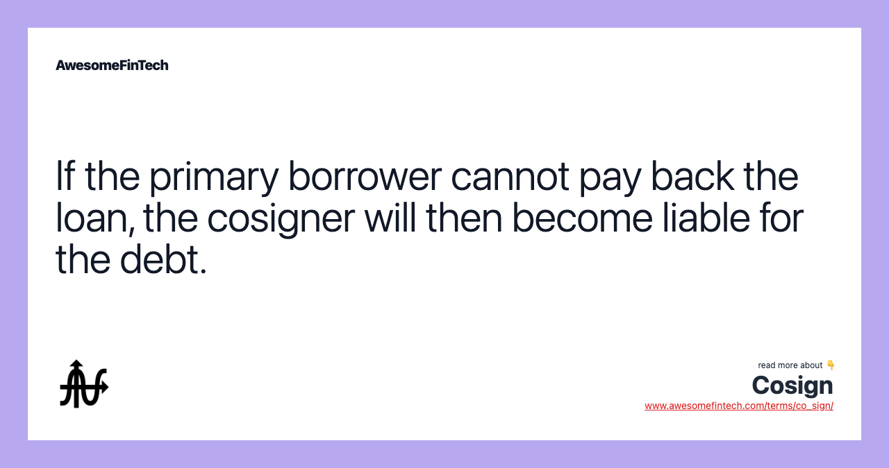 If the primary borrower cannot pay back the loan, the cosigner will then become liable for the debt.