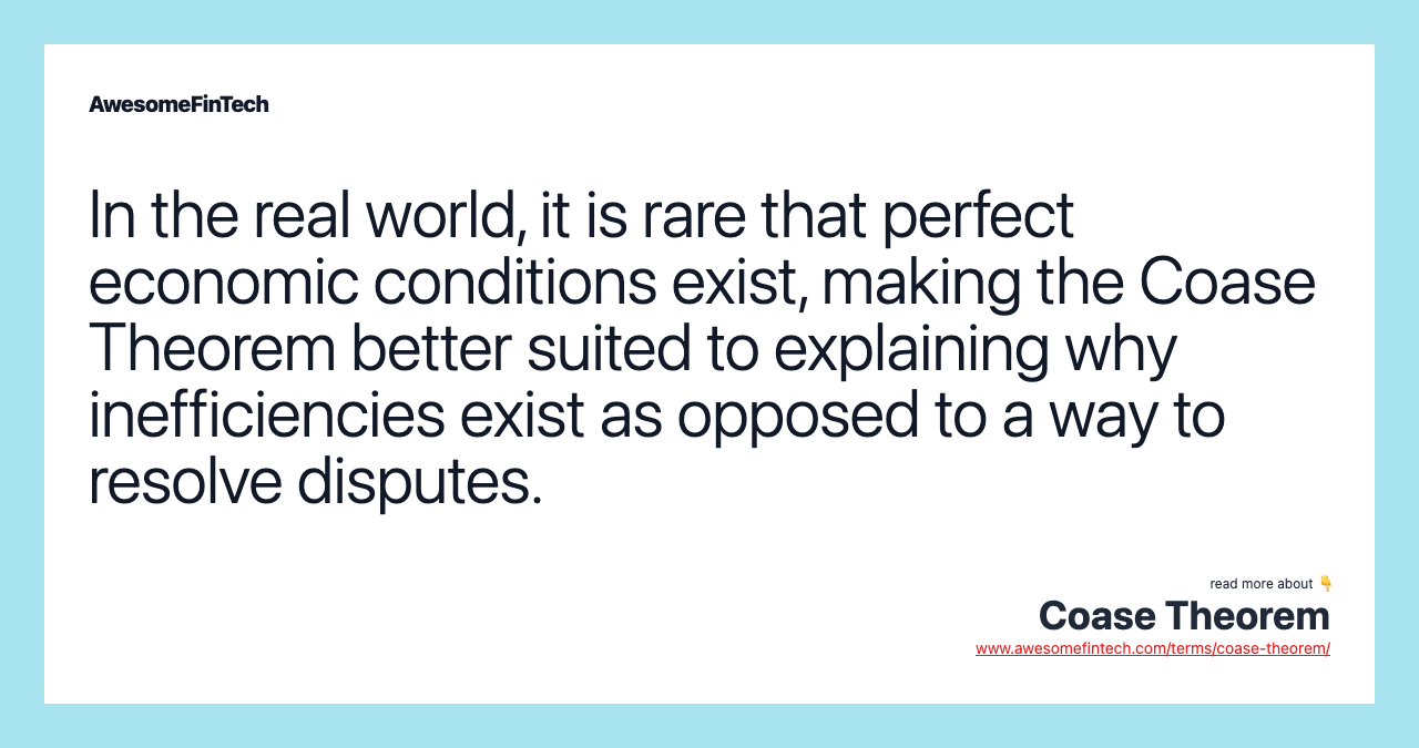 In the real world, it is rare that perfect economic conditions exist, making the Coase Theorem better suited to explaining why inefficiencies exist as opposed to a way to resolve disputes.